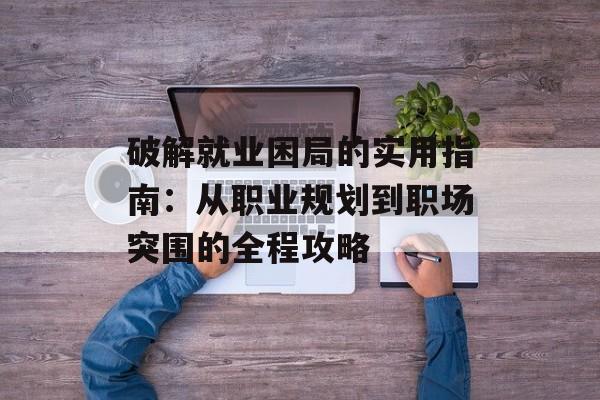 破解就业困局的实用指南：从职业规划到职场突围的全程攻略-第1张图片-