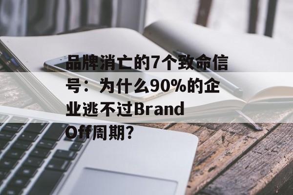 品牌消亡的7个致命信号：为什么90%的企业逃不过Brand Off周期？-第1张图片-