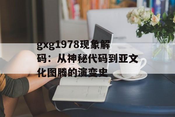 gxg1978现象解码:从神秘代码到亚文化图腾的演变史-第1张图片- gxg1978现象解码:从神秘代码到亚文化图腾的演变史-第1张图片-