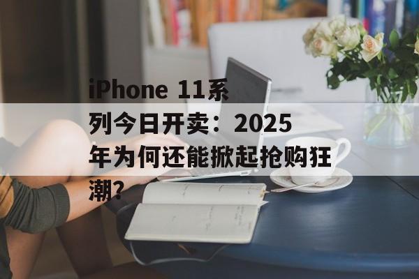 iPhone 11系列今日开卖:2025年为何还能掀起抢购狂潮?-第1张图片- iPhone 11系列今日开卖:2025年为何还能掀起抢购狂潮?-第1张图片-