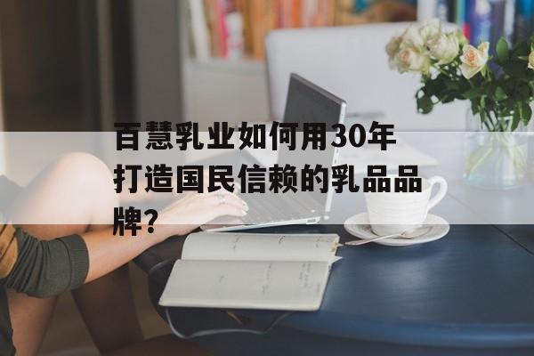 百慧乳业如何用30年打造国民信赖的乳品品牌？-第1张图片-