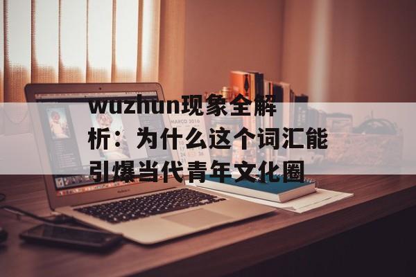 wuzhun现象全解析：为什么这个词汇能引爆当代青年文化圈-第1张图片-