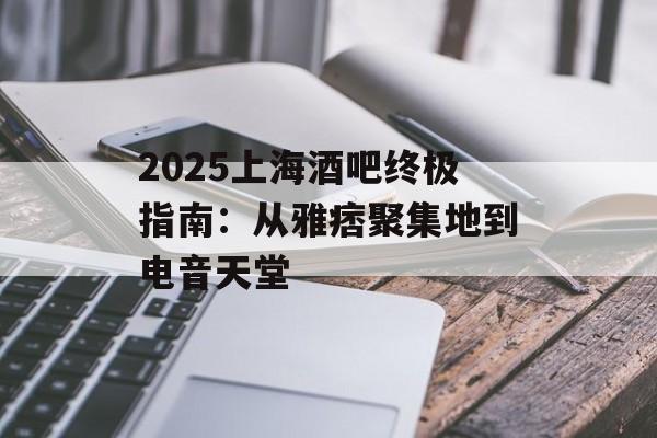 2025上海酒吧终极指南：从雅痞聚集地到电音天堂-第1张图片-