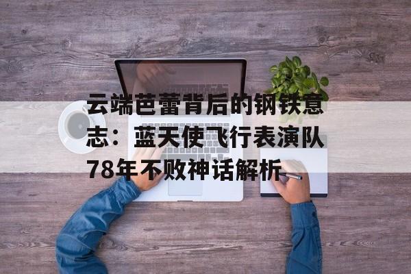 云端芭蕾背后的钢铁意志：蓝天使飞行表演队78年不败神话解析-第1张图片-
