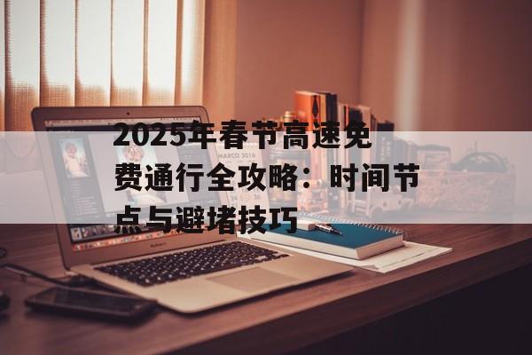 2025年春节高速免费通行全攻略：时间节点与避堵技巧-第1张图片-