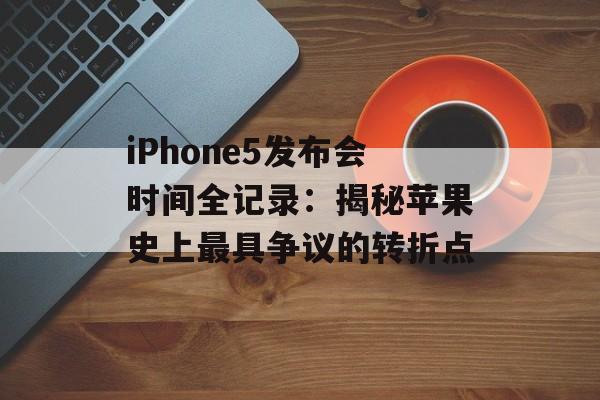 iPhone5发布会时间全记录：揭秘苹果史上最具争议的转折点-第1张图片-