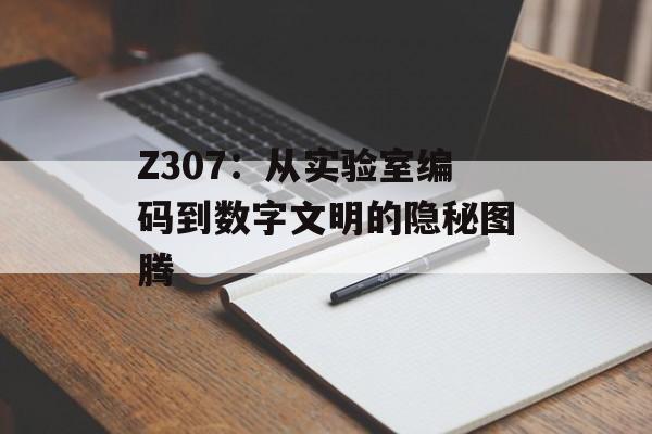 Z307:从实验室编码到数字文明的隐秘图腾-第1张图片- Z307:从实验室编码到数字文明的隐秘图腾-第1张图片-
