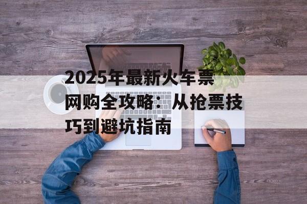 2025年最新火车票网购全攻略：从抢票技巧到避坑指南-第1张图片-