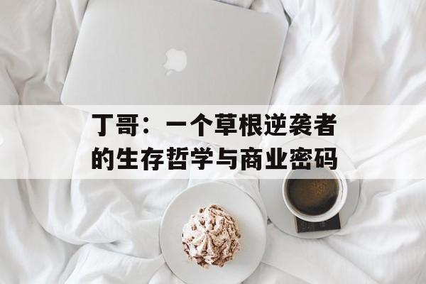 丁哥：一个草根逆袭者的生存哲学与商业密码-第1张图片-