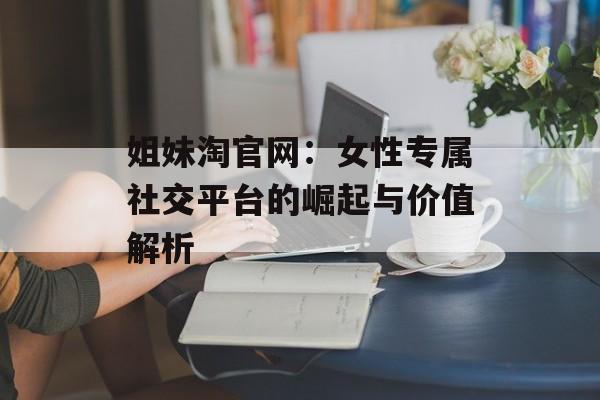 姐妹淘官网：女性专属社交平台的崛起与价值解析-第1张图片-