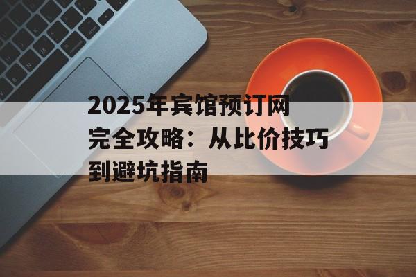 2025年宾馆预订网完全攻略：从比价技巧到避坑指南-第1张图片-