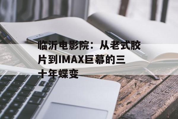 临沂电影院：从老式胶片到IMAX巨幕的三十年蝶变-第1张图片-