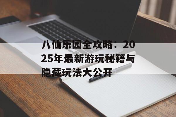 八仙乐园全攻略：2025年最新游玩秘籍与隐藏玩法大公开-第1张图片-