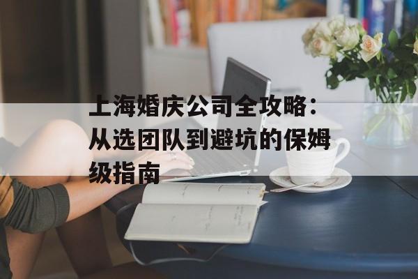 上海婚庆公司全攻略：从选团队到避坑的保姆级指南-第1张图片-