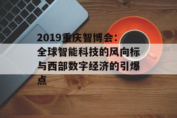 2019重庆智博会：全球智能科技的风向标与西部数字经济的引爆点-第1张图片-