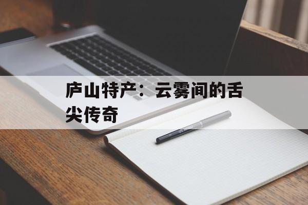 庐山特产：云雾间的舌尖传奇-第1张图片-