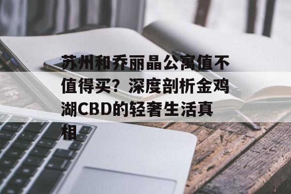 苏州和乔丽晶公寓值不值得买?深度剖析金鸡湖CBD的轻奢生活真相-第1张图片- 苏州和乔丽晶公寓值不值得买?深度剖析金鸡湖CBD的轻奢生活真相-第1张图片-