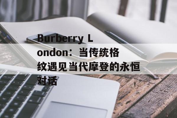 Burberry London：当传统格纹遇见当代摩登的永恒对话-第1张图片-