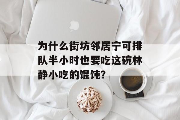为什么街坊邻居宁可排队半小时也要吃这碗林静小吃的馄饨?-第1张图片- 为什么街坊邻居宁可排队半小时也要吃这碗林静小吃的馄饨?-第1张图片-