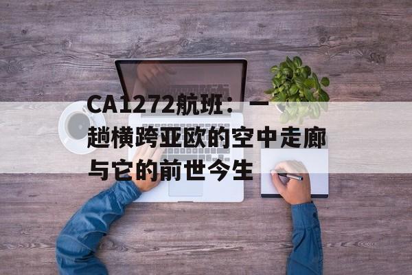 CA1272航班：一趟横跨亚欧的空中走廊与它的前世今生-第1张图片-