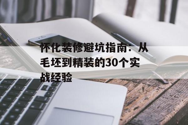 怀化装修避坑指南：从毛坯到精装的30个实战经验-第1张图片-