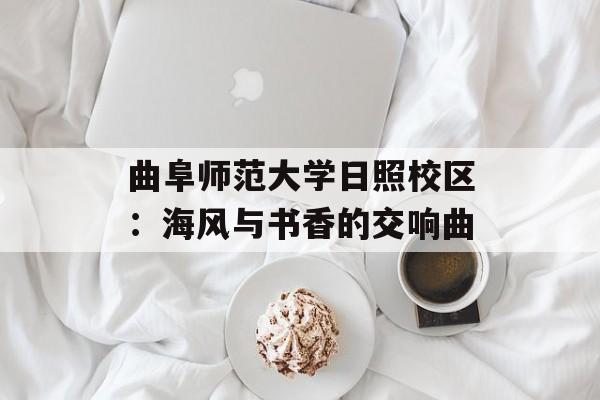 曲阜师范大学日照校区：海风与书香的交响曲-第1张图片-