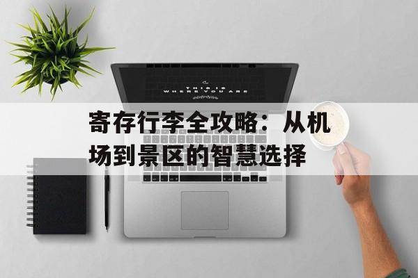 寄存行李全攻略:从机场到景区的智慧选择-第1张图片- 寄存行李全攻略:从机场到景区的智慧选择-第1张图片-