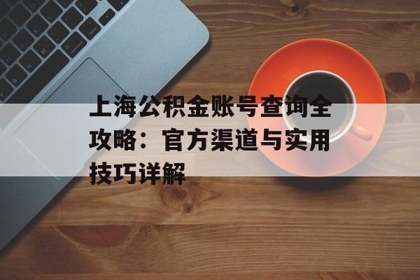 上海公积金账号查询全攻略：官方渠道与实用技巧详解-第1张图片-