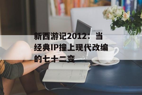 新西游记2012:当经典IP撞上现代改编的七十二变-第1张图片- 新西游记2012:当经典IP撞上现代改编的七十二变-第1张图片-