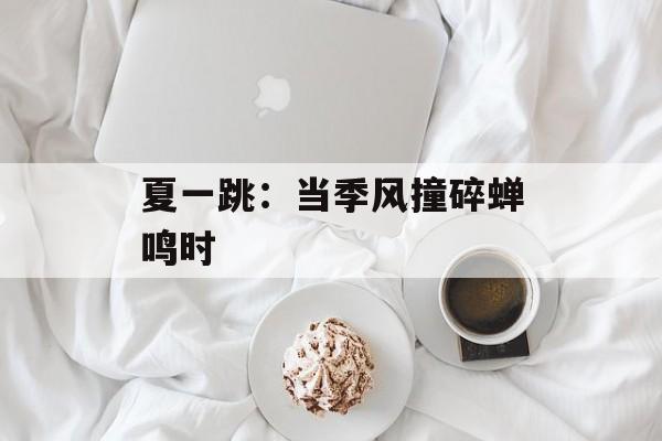 夏一跳:当季风撞碎蝉鸣时-第1张图片- 夏一跳:当季风撞碎蝉鸣时-第1张图片-