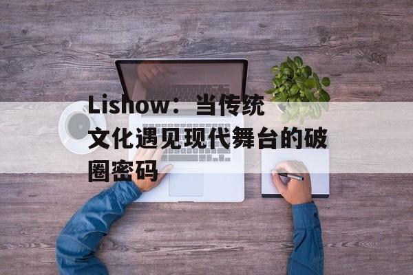 Lishow：当传统文化遇见现代舞台的破圈密码-第1张图片-