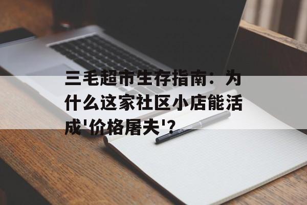 三毛超市生存指南：为什么这家社区小店能活成'价格屠夫'？-第1张图片-