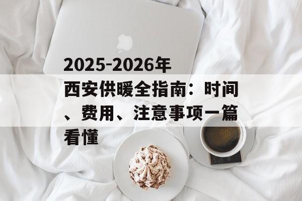 2025-2026年西安供暖全指南：时间、费用、注意事项一篇看懂-第1张图片-