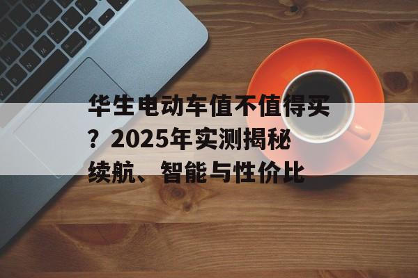 华生电动车值不值得买？2025年实测揭秘续航、智能与性价比-第1张图片-