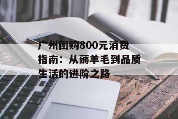 广州团购800元消费指南：从薅羊毛到品质生活的进阶之路-第1张图片-