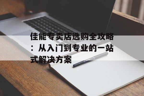 佳能专卖店选购全攻略：从入门到专业的一站式解决方案-第1张图片-
