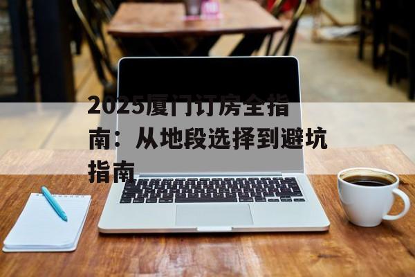 2025厦门订房全指南:从地段选择到避坑指南-第1张图片- 2025厦门订房全指南:从地段选择到避坑指南-第1张图片-