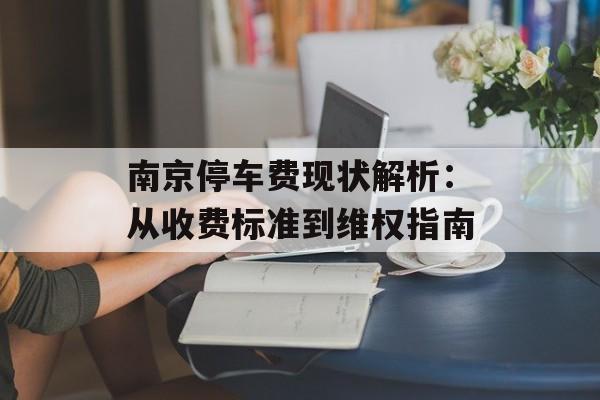 南京停车费现状解析:从收费标准到维权指南-第1张图片- 南京停车费现状解析:从收费标准到维权指南-第1张图片-