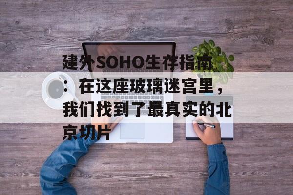 建外SOHO生存指南:在这座玻璃迷宫里,我们找到了最真实的北京切片-第1张图片- 建外SOHO生存指南:在这座玻璃迷宫里,我们找到了最真实的北京切片-第1张图片-
