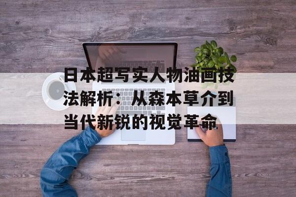 日本超写实人物油画技法解析：从森本草介到当代新锐的视觉革命-第1张图片-