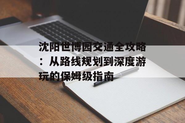 沈阳世博园交通全攻略:从路线规划到深度游玩的保姆级指南-第1张图片- 沈阳世博园交通全攻略:从路线规划到深度游玩的保姆级指南-第1张图片-