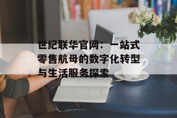 世纪联华官网：一站式零售航母的数字化转型与生活服务探索-第1张图片-