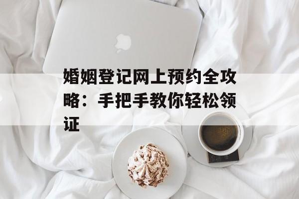 婚姻登记网上预约全攻略：手把手教你轻松领证-第1张图片-