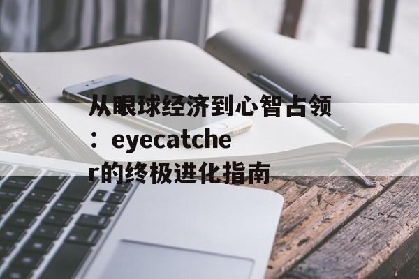 从眼球经济到心智占领:eyecatcher的终极进化指南-第1张图片- 从眼球经济到心智占领:eyecatcher的终极进化指南-第1张图片-