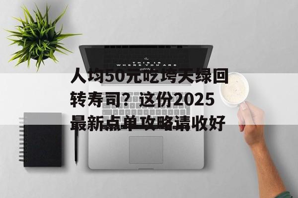 人均50元吃垮天绿回转寿司？这份2025最新点单攻略请收好-第1张图片-