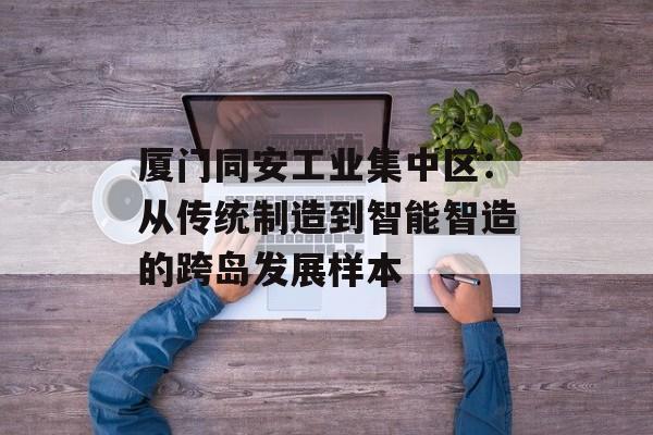 厦门同安工业集中区：从传统制造到智能智造的跨岛发展样本-第1张图片-