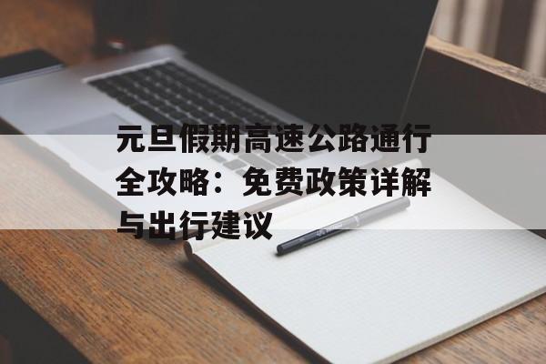 元旦假期高速公路通行全攻略：免费政策详解与出行建议-第1张图片-