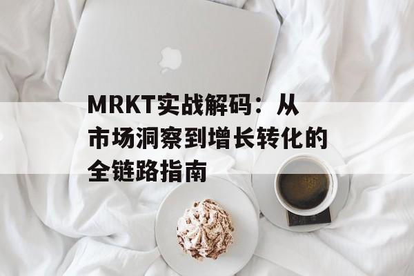 MRKT实战解码:从市场洞察到增长转化的全链路指南-第1张图片- MRKT实战解码:从市场洞察到增长转化的全链路指南-第1张图片-