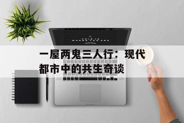 一屋两鬼三人行:现代都市中的共生奇谈-第1张图片- 一屋两鬼三人行:现代都市中的共生奇谈-第1张图片-