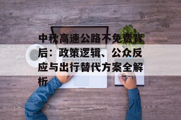 中秋高速公路不免费背后:政策逻辑、公众反应与出行替代方案全解析-第1张图片- 中秋高速公路不免费背后:政策逻辑、公众反应与出行替代方案全解析-第1张图片-